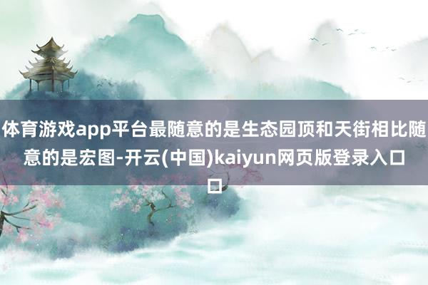 体育游戏app平台最随意的是生态园顶和天街相比随意的是宏图-开云(中国)kaiyun网页版登录入口
