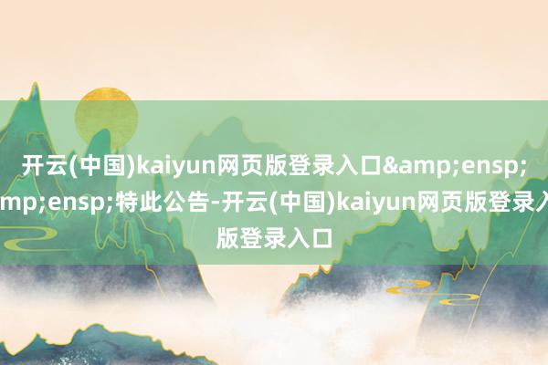 开云(中国)kaiyun网页版登录入口&ensp;&ensp;特此公告-开云(中国)kaiyun网页版登录入口