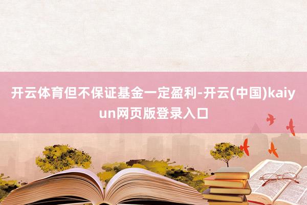 开云体育但不保证基金一定盈利-开云(中国)kaiyun网页版登录入口