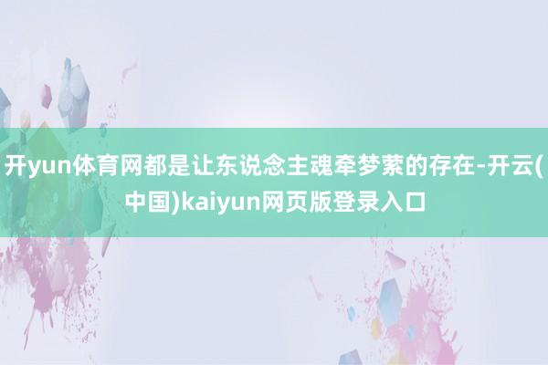 开yun体育网都是让东说念主魂牵梦萦的存在-开云(中国)kaiyun网页版登录入口