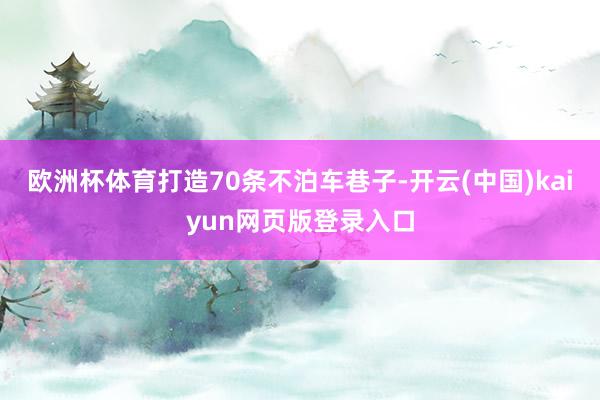 欧洲杯体育打造70条不泊车巷子-开云(中国)kaiyun网页版登录入口