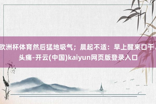 欧洲杯体育然后猛地吸气；晨起不适：早上醒来口干、头痛-开云(中国)kaiyun网页版登录入口