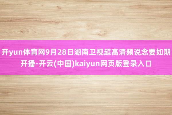 开yun体育网9月28日湖南卫视超高清频说念要如期开播-开云(中国)kaiyun网页版登录入口
