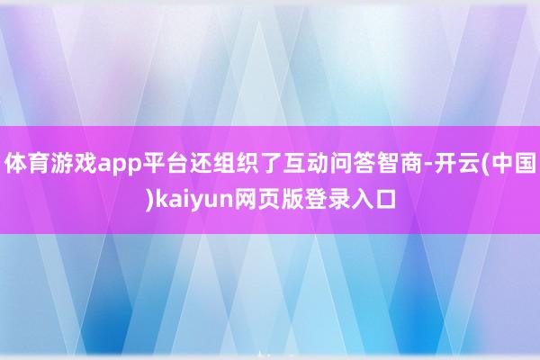 体育游戏app平台还组织了互动问答智商-开云(中国)kaiyun网页版登录入口