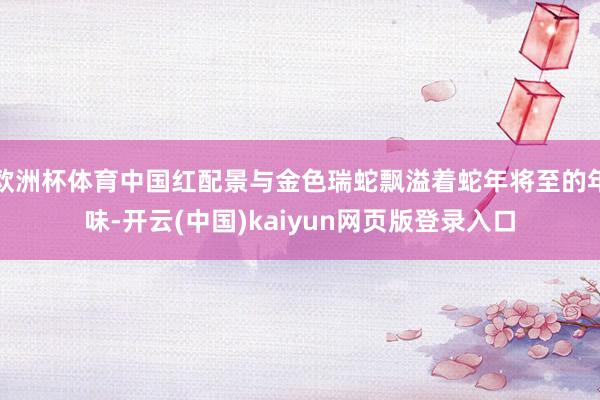 欧洲杯体育中国红配景与金色瑞蛇飘溢着蛇年将至的年味-开云(中国)kaiyun网页版登录入口