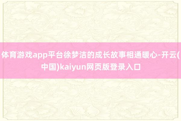 体育游戏app平台徐梦洁的成长故事相通暖心-开云(中国)kaiyun网页版登录入口