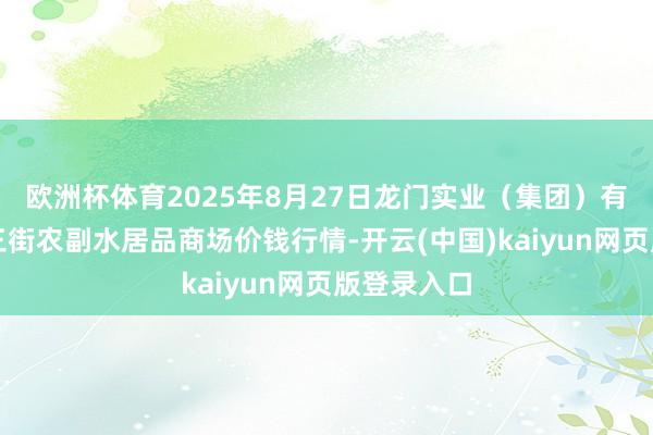 欧洲杯体育2025年8月27日龙门实业（集团）有限公司西三街农副水居品商场价钱行情-开云(中国)kaiyun网页版登录入口