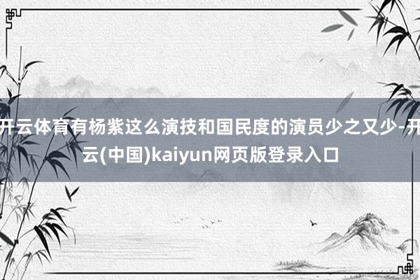 开云体育有杨紫这么演技和国民度的演员少之又少-开云(中国)kaiyun网页版登录入口