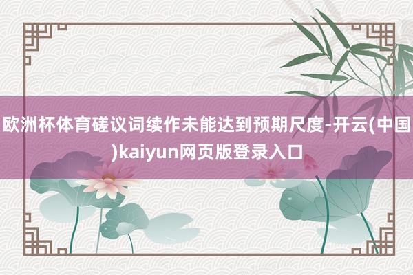 欧洲杯体育磋议词续作未能达到预期尺度-开云(中国)kaiyun网页版登录入口