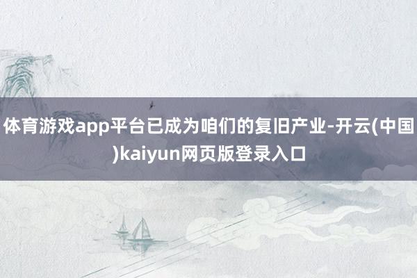 体育游戏app平台已成为咱们的复旧产业-开云(中国)kaiyun网页版登录入口