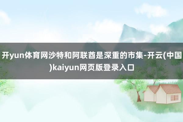 开yun体育网沙特和阿联酋是深重的市集-开云(中国)kaiyun网页版登录入口