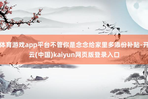 体育游戏app平台不管你是念念给家里多添份补贴-开云(中国)kaiyun网页版登录入口