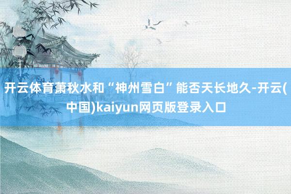 开云体育萧秋水和“神州雪白”能否天长地久-开云(中国)kaiyun网页版登录入口