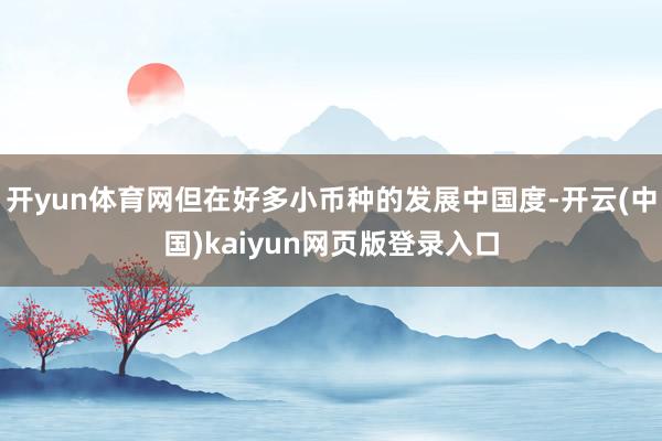 开yun体育网但在好多小币种的发展中国度-开云(中国)kaiyun网页版登录入口