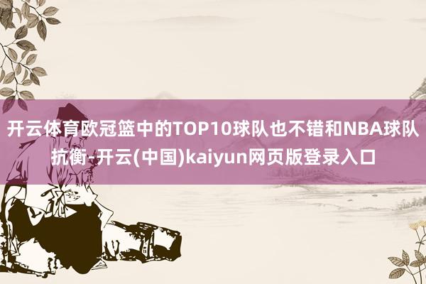 开云体育欧冠篮中的TOP10球队也不错和NBA球队抗衡-开云(中国)kaiyun网页版登录入口