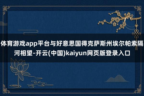 体育游戏app平台与好意思国得克萨斯州埃尔帕索隔河相望-开云(中国)kaiyun网页版登录入口
