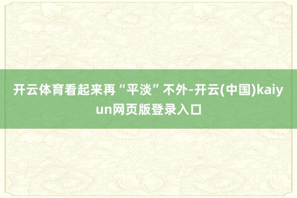 开云体育看起来再“平淡”不外-开云(中国)kaiyun网页版登录入口