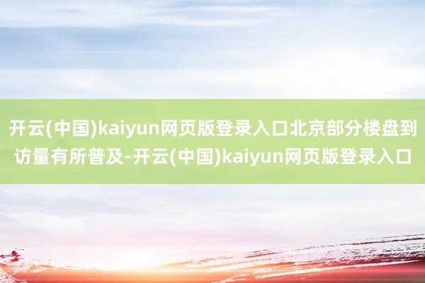 开云(中国)kaiyun网页版登录入口北京部分楼盘到访量有所普及-开云(中国)kaiyun网页版登录入口