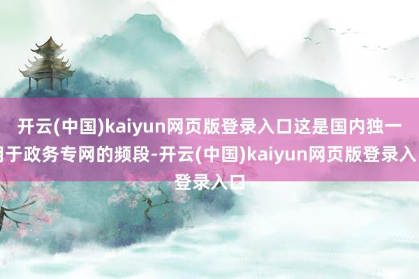 开云(中国)kaiyun网页版登录入口这是国内独一用于政务专网的频段-开云(中国)kaiyun网页版登录入口