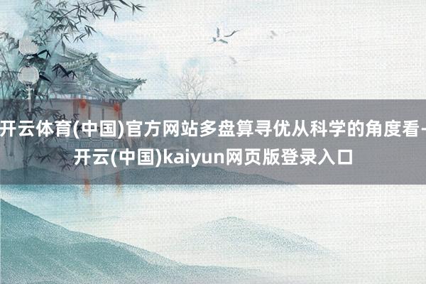 开云体育(中国)官方网站多盘算寻优从科学的角度看-开云(中国)kaiyun网页版登录入口