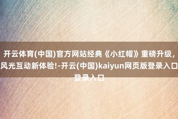 开云体育(中国)官方网站经典《小红帽》重磅升级，风光互动新体验!-开云(中国)kaiyun网页版登录入口