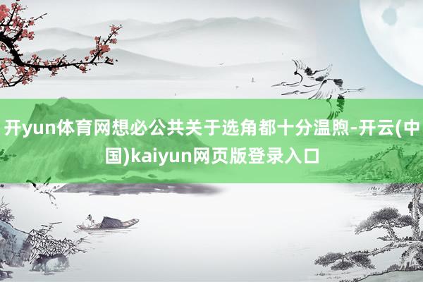 开yun体育网想必公共关于选角都十分温煦-开云(中国)kaiyun网页版登录入口