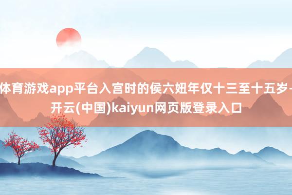 体育游戏app平台入宫时的侯六妞年仅十三至十五岁-开云(中国)kaiyun网页版登录入口