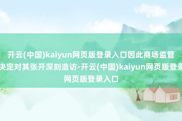 开云(中国)kaiyun网页版登录入口因此商场监管总局决定对其张开深刻造访-开云(中国)kaiyun网页版登录入口