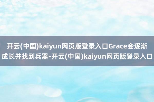 开云(中国)kaiyun网页版登录入口Grace会逐渐成长并找到兵器-开云(中国)kaiyun网页版登录入口