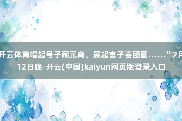 开云体育唱起号子闹元宵、展起言子喜团圆……”2月12日晚-开云(中国)kaiyun网页版登录入口