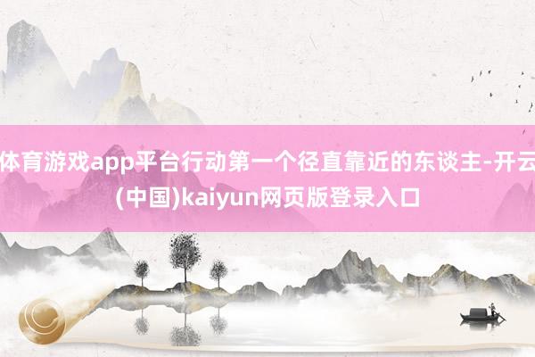 体育游戏app平台行动第一个径直靠近的东谈主-开云(中国)kaiyun网页版登录入口