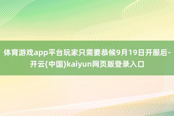 体育游戏app平台玩家只需要恭候9月19日开服后-开云(中国)kaiyun网页版登录入口