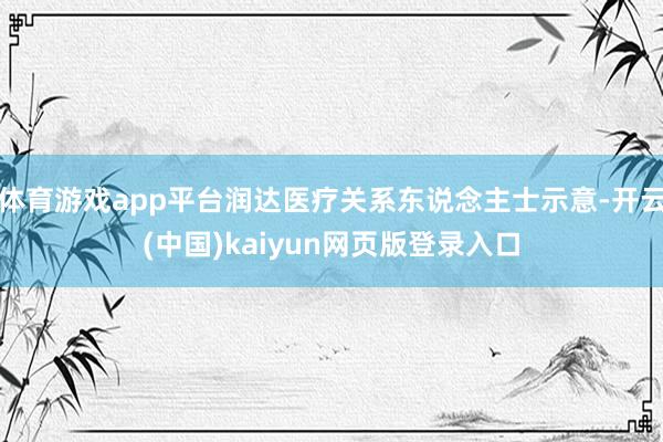 体育游戏app平台润达医疗关系东说念主士示意-开云(中国)kaiyun网页版登录入口