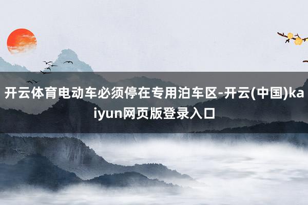 开云体育电动车必须停在专用泊车区-开云(中国)kaiyun网页版登录入口