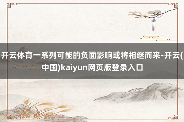 开云体育一系列可能的负面影响或将相继而来-开云(中国)kaiyun网页版登录入口