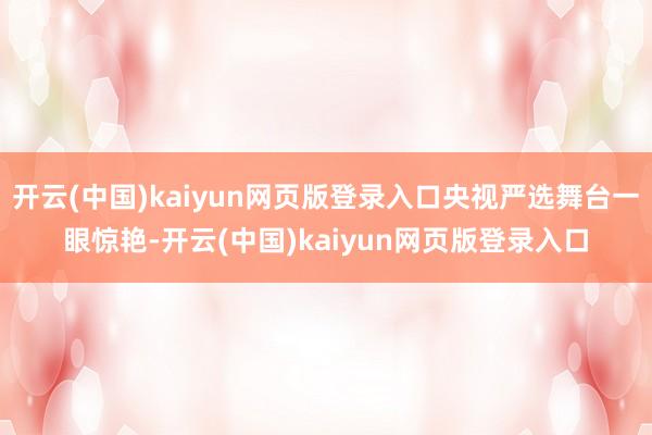 开云(中国)kaiyun网页版登录入口央视严选舞台一眼惊艳-开云(中国)kaiyun网页版登录入口