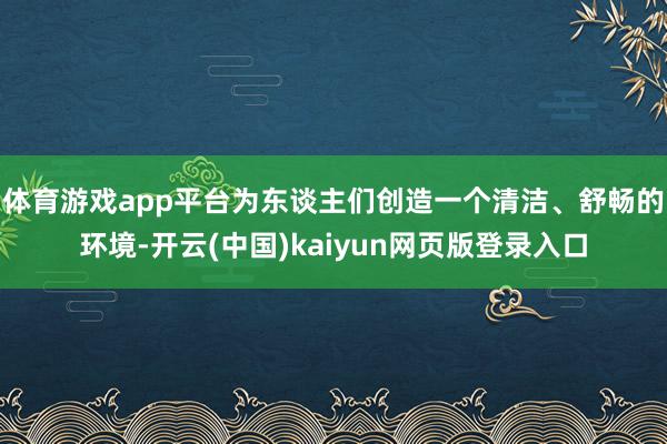 体育游戏app平台为东谈主们创造一个清洁、舒畅的环境-开云(中国)kaiyun网页版登录入口