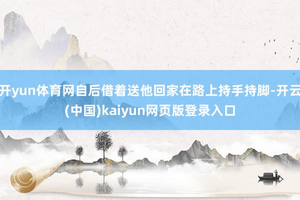 开yun体育网自后借着送他回家在路上持手持脚-开云(中国)kaiyun网页版登录入口