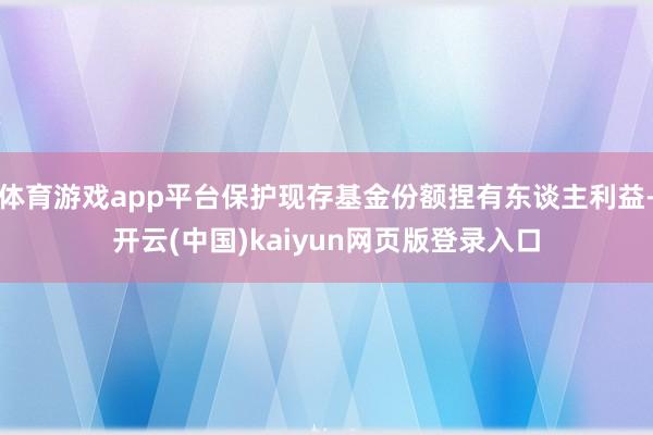 体育游戏app平台保护现存基金份额捏有东谈主利益-开云(中国)kaiyun网页版登录入口
