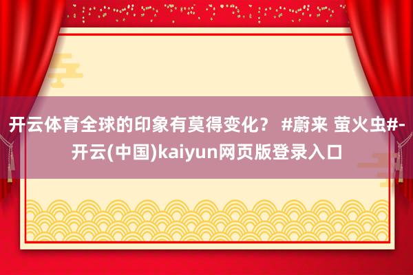 开云体育全球的印象有莫得变化？ #蔚来 萤火虫#-开云(中国)kaiyun网页版登录入口