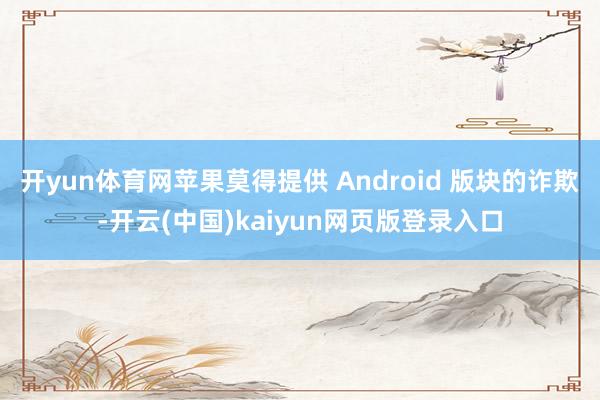 开yun体育网苹果莫得提供 Android 版块的诈欺-开云(中国)kaiyun网页版登录入口