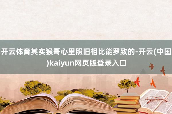 开云体育其实猴哥心里照旧相比能罗致的-开云(中国)kaiyun网页版登录入口