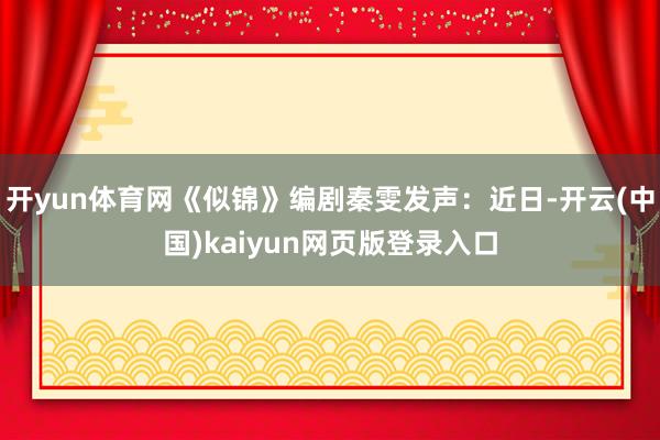 开yun体育网《似锦》编剧秦雯发声:近日-开云(中国)kaiyun网页版登录入口