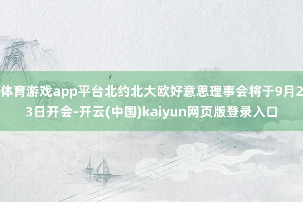体育游戏app平台北约北大欧好意思理事会将于9月23日开会-开云(中国)kaiyun网页版登录入口