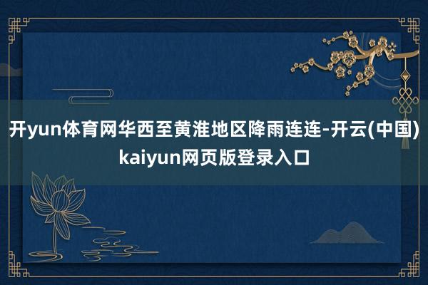开yun体育网华西至黄淮地区降雨连连-开云(中国)kaiyun网页版登录入口