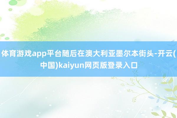 体育游戏app平台随后在澳大利亚墨尔本街头-开云(中国)kaiyun网页版登录入口