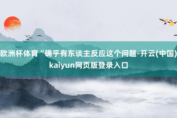 欧洲杯体育“确乎有东谈主反应这个问题-开云(中国)kaiyun网页版登录入口