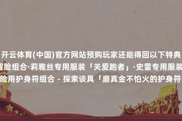 开云体育(中国)官方网站预购玩家还能得回以下特典！【早期购入特典】积极冒险组合·莉雅丝专用服装「关爱跑者」·史雷专用服装「色调昂扬考验师」·冒险用护身符组合 - 探索谈具「磨真金不怕火的护身符」※素养值得回量飞腾 - 探索谈具「胜者的护身符」※SP得回量飞腾【预购特典】莉雅丝&史雷专用服装「自在风套装」·莉雅丝专用服装「轻细作风」·史雷专用服装「恬逸时光」          -开云(中国)kaiy