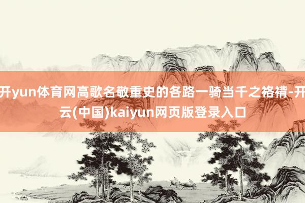 开yun体育网高歌名敬重史的各路一骑当千之袼褙-开云(中国)kaiyun网页版登录入口