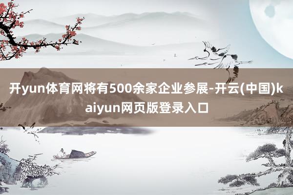 开yun体育网将有500余家企业参展-开云(中国)kaiyun网页版登录入口